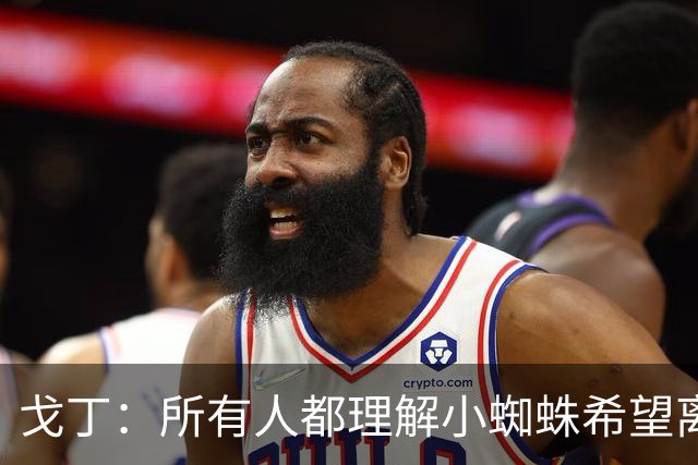 戈丁：所有人都理解小蜘蛛希望离队的想法，但他的处理方式做错了